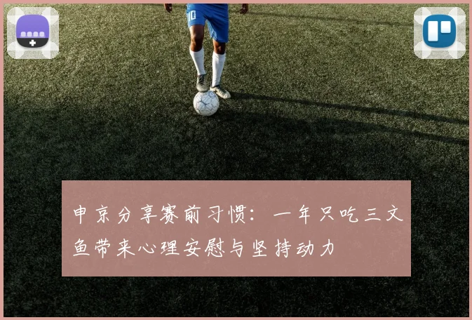 申京分享赛前习惯：一年只吃三文鱼带来心理安慰与坚持动力