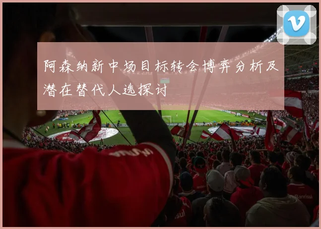 阿森纳新中场目标转会博弈分析及潜在替代人选探讨