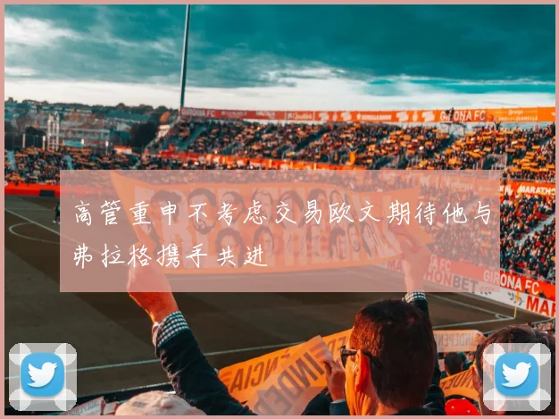 高管重申不考虑交易欧文期待他与弗拉格携手共进