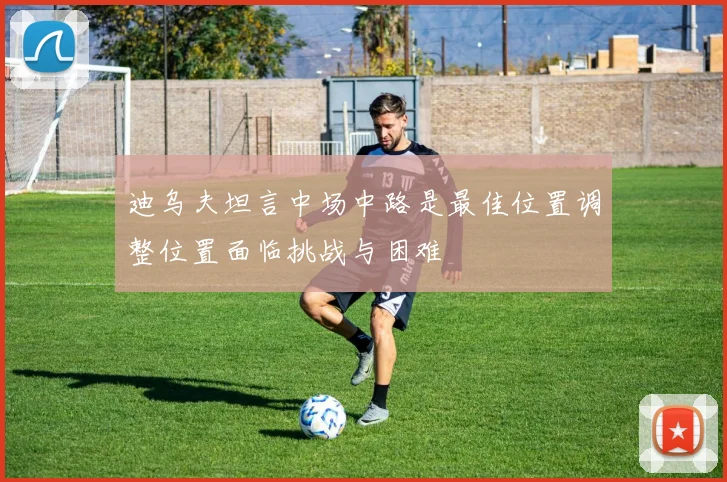 迪乌夫坦言中场中路是最佳位置调整位置面临挑战与困难