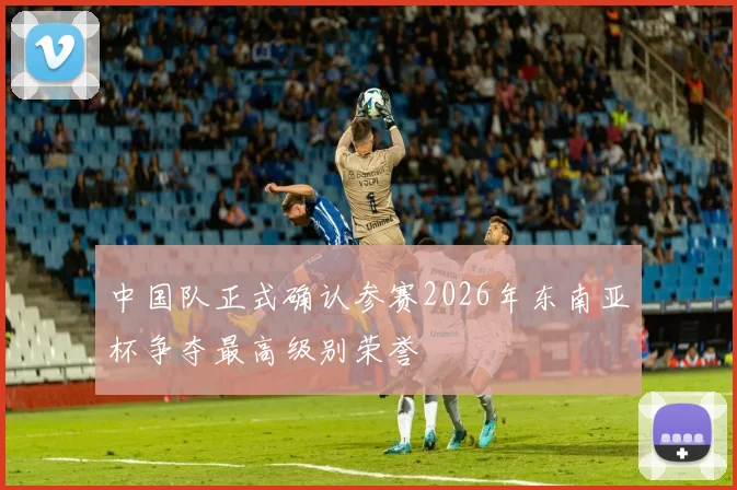 中国队正式确认参赛2026年东南亚杯争夺最高级别荣誉