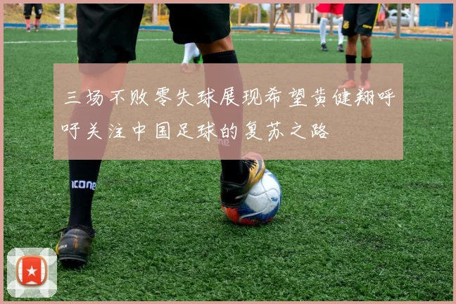 三场不败零失球展现希望黄健翔呼吁关注中国足球的复苏之路