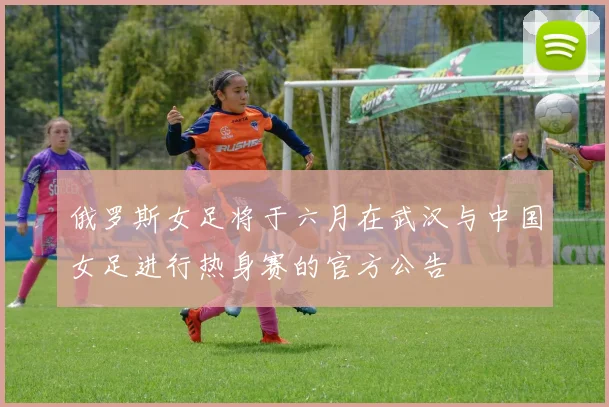 俄罗斯女足将于六月在武汉与中国女足进行热身赛的官方公告