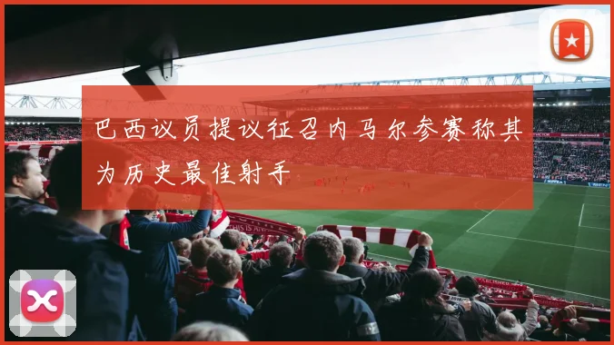 巴西议员提议征召内马尔参赛称其为历史最佳射手