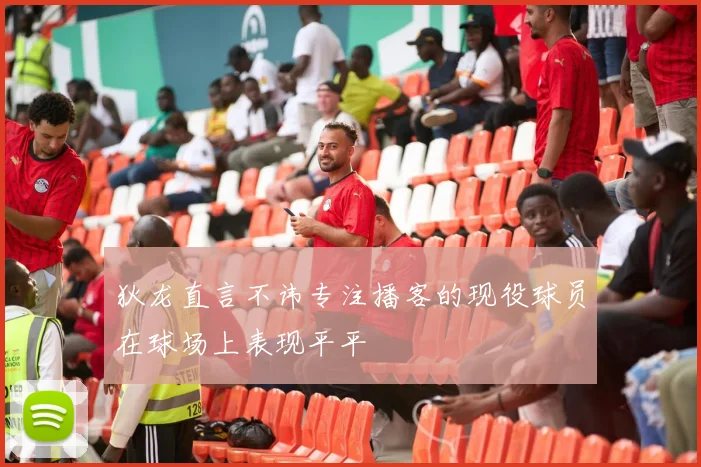 狄龙直言不讳专注播客的现役球员在球场上表现平平