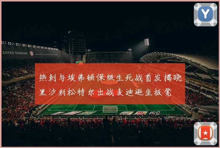 热刺与埃弗顿保级生死战首发揭晓里沙利松特尔出战麦迪逊坐板凳