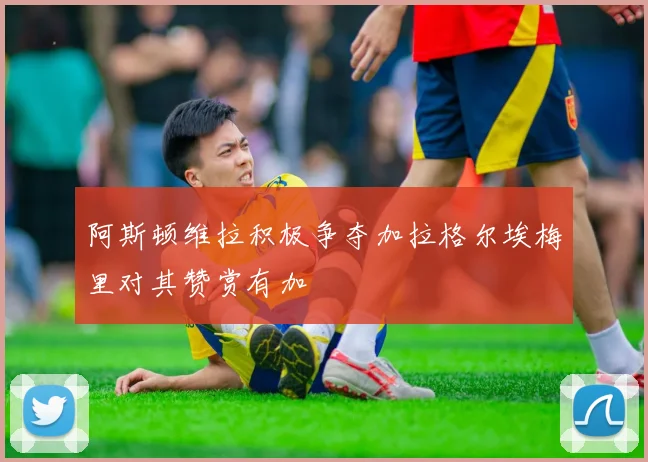 阿斯顿维拉积极争夺加拉格尔埃梅里对其赞赏有加