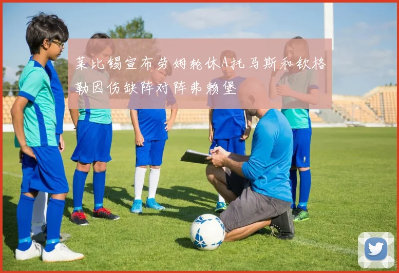 莱比锡宣布劳姆轮休A托马斯和钦格勒因伤缺阵对阵弗赖堡
