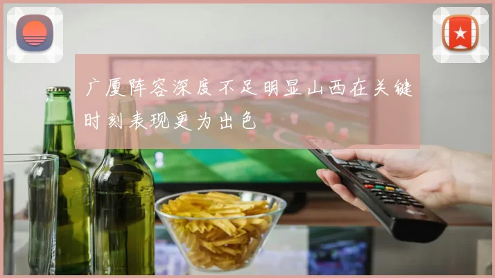 广厦阵容深度不足明显山西在关键时刻表现更为出色