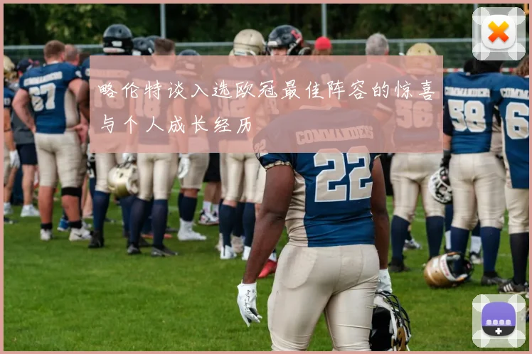 略伦特谈入选欧冠最佳阵容的惊喜与个人成长经历