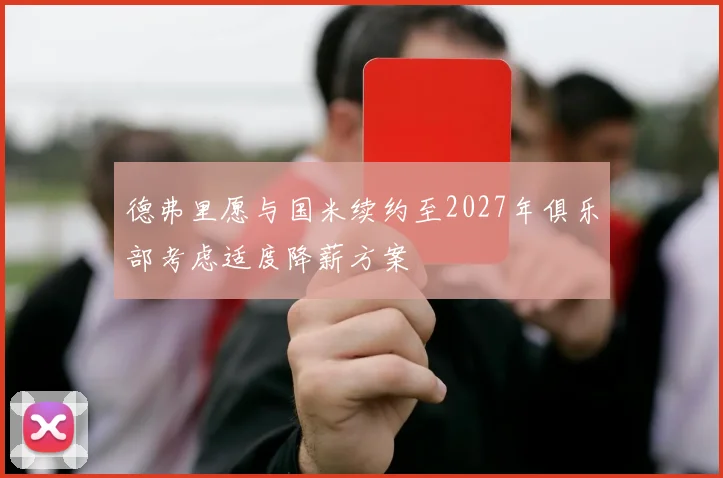 德弗里愿与国米续约至2027年俱乐部考虑适度降薪方案