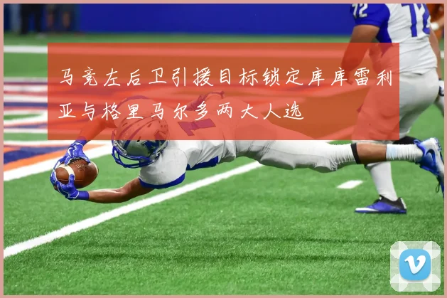 马竞左后卫引援目标锁定库库雷利亚与格里马尔多两大人选