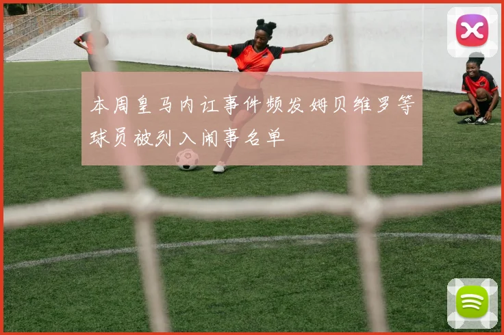 本周皇马内讧事件频发姆贝维罗等球员被列入闹事名单
