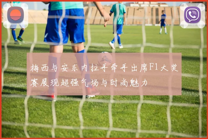 梅西与安东内拉手牵手出席F1大奖赛展现超强气场与时尚魅力