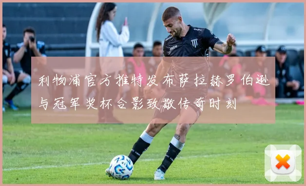 利物浦官方推特发布萨拉赫罗伯逊与冠军奖杯合影致敬传奇时刻